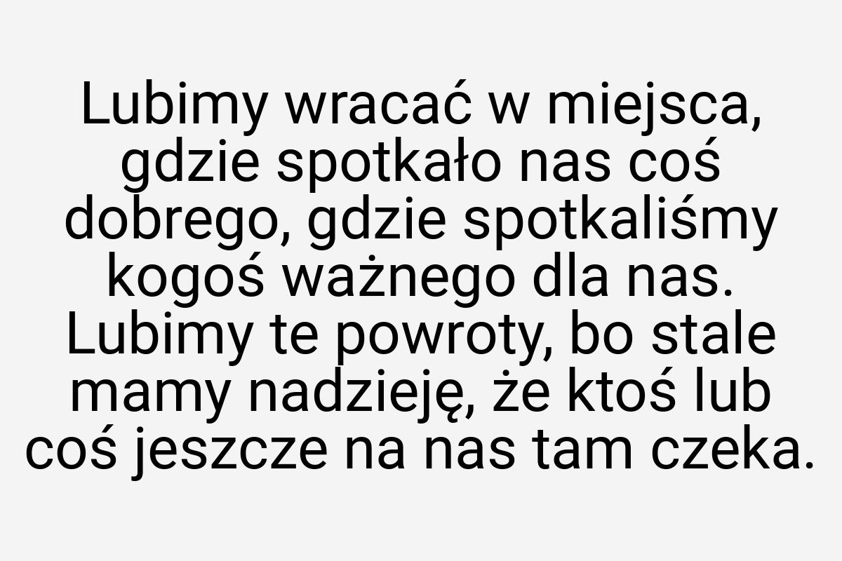 Lubimy wracać w miejsca, gdzie spotkało nas coś dobrego