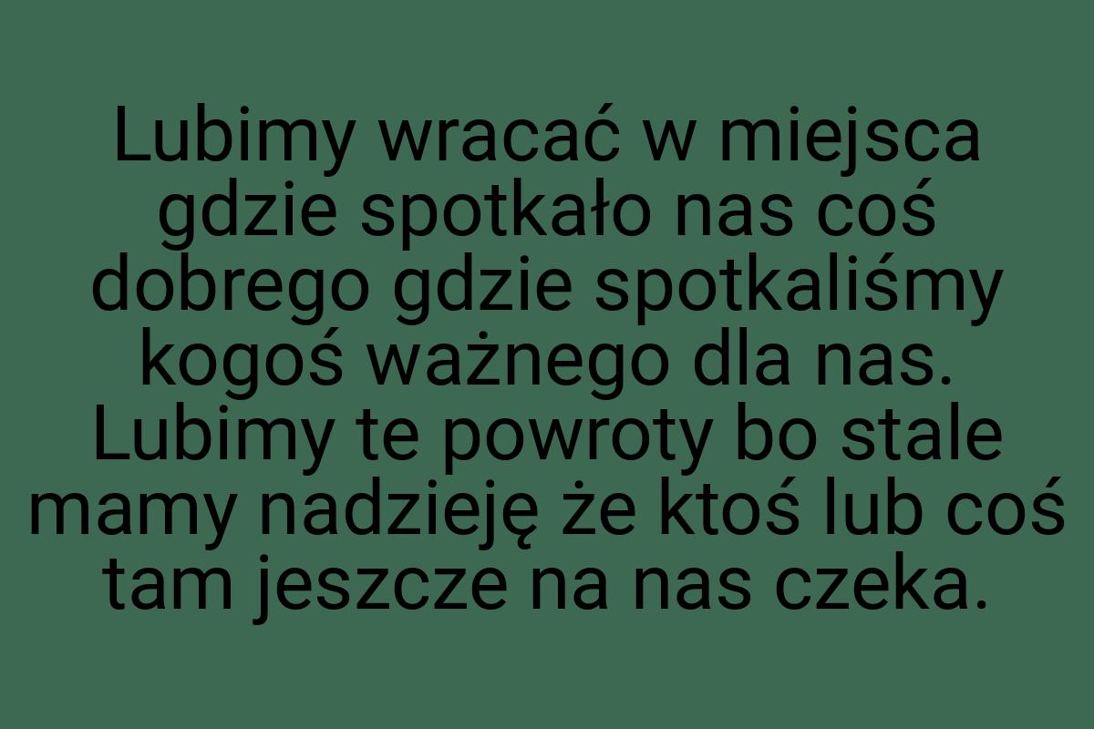 Lubimy wracać w miejsca gdzie spotkało nas coś dobrego