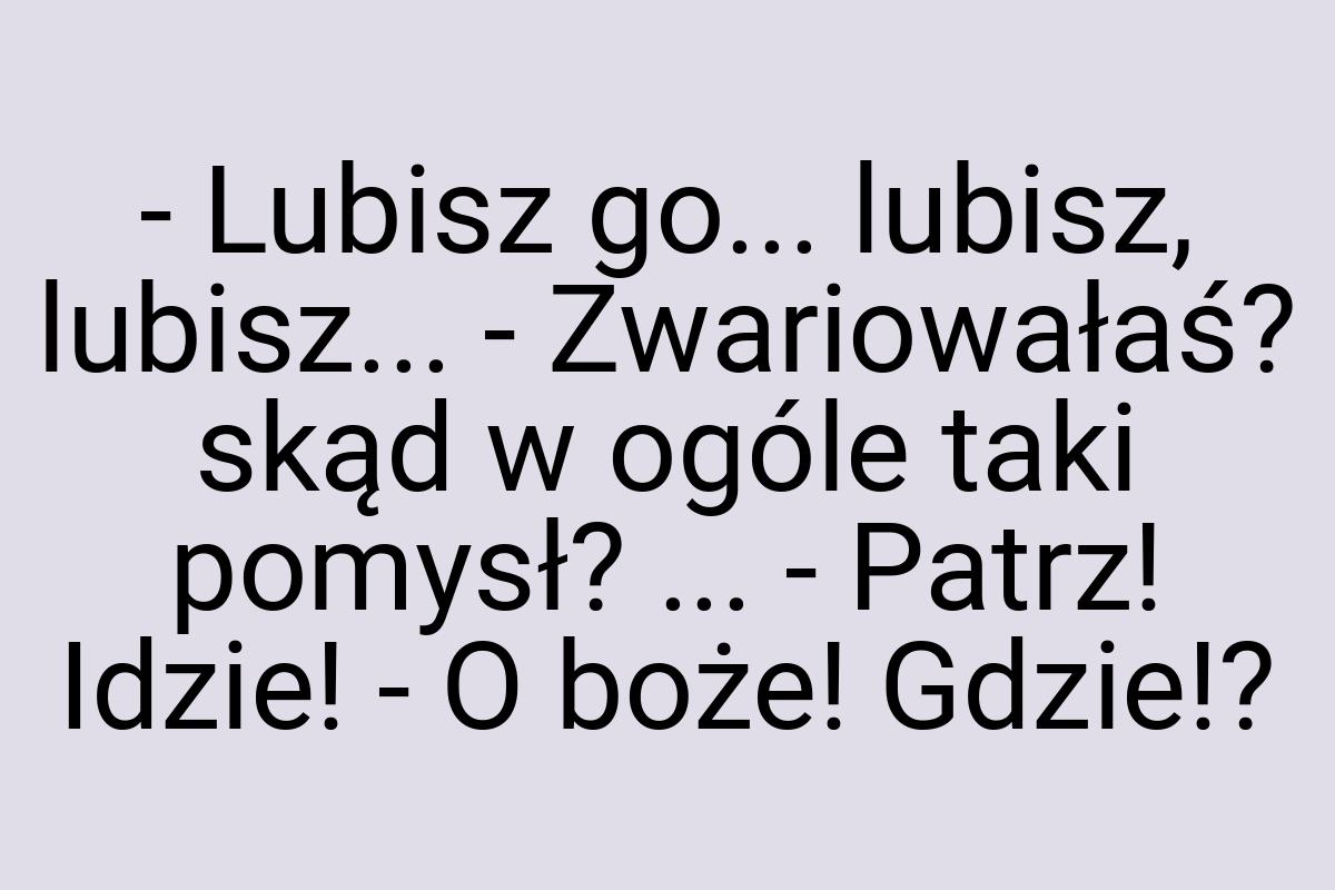 - Lubisz go... lubisz, lubisz... - Zwariowałaś? skąd w