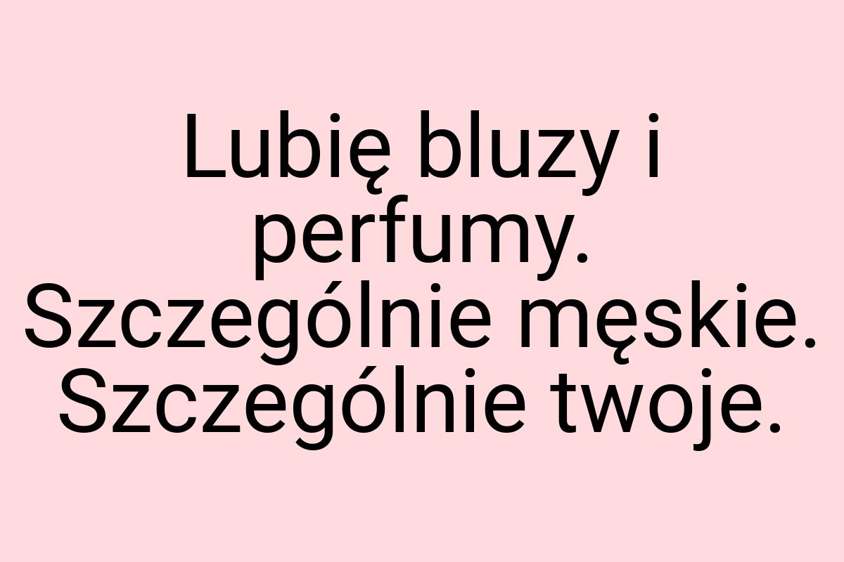 Lubię bluzy i perfumy. Szczególnie męskie. Szczególnie