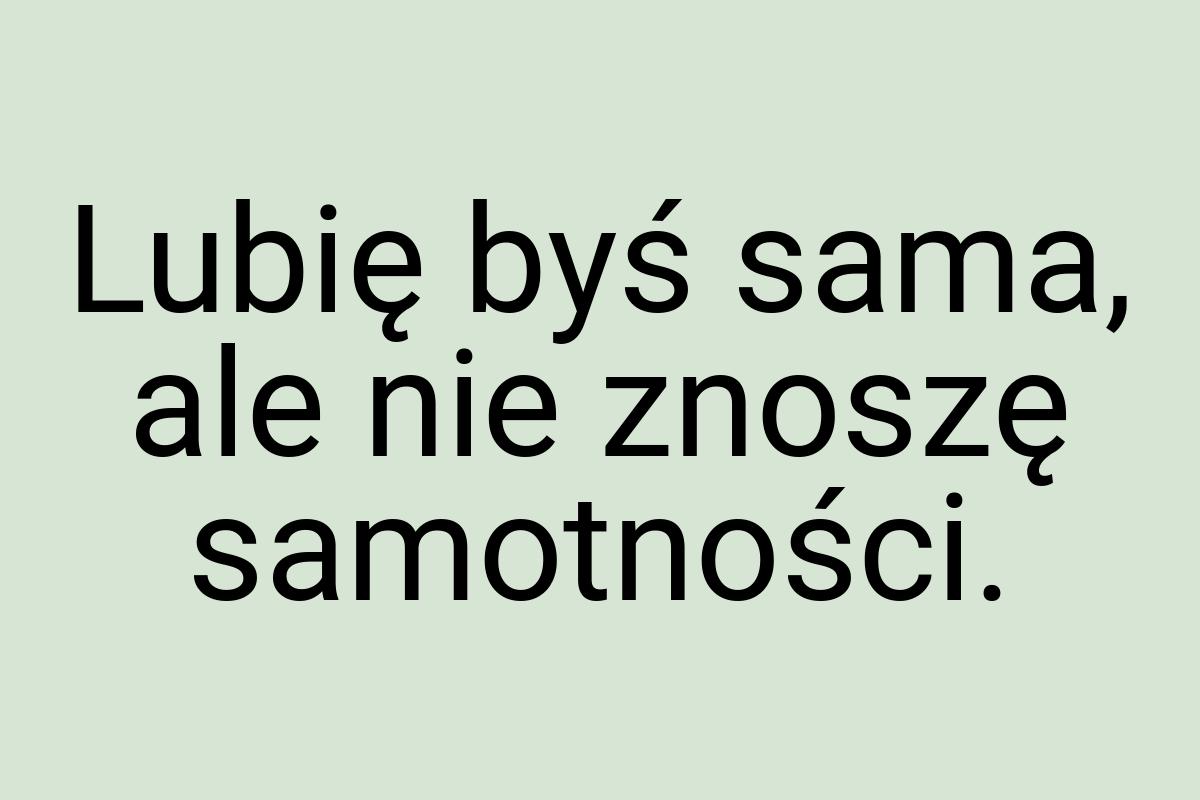 Lubię byś sama, ale nie znoszę samotności