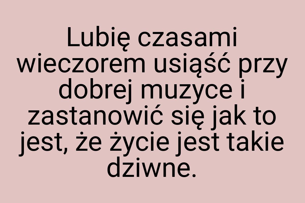 Lubię czasami wieczorem usiąść przy dobrej muzyce i