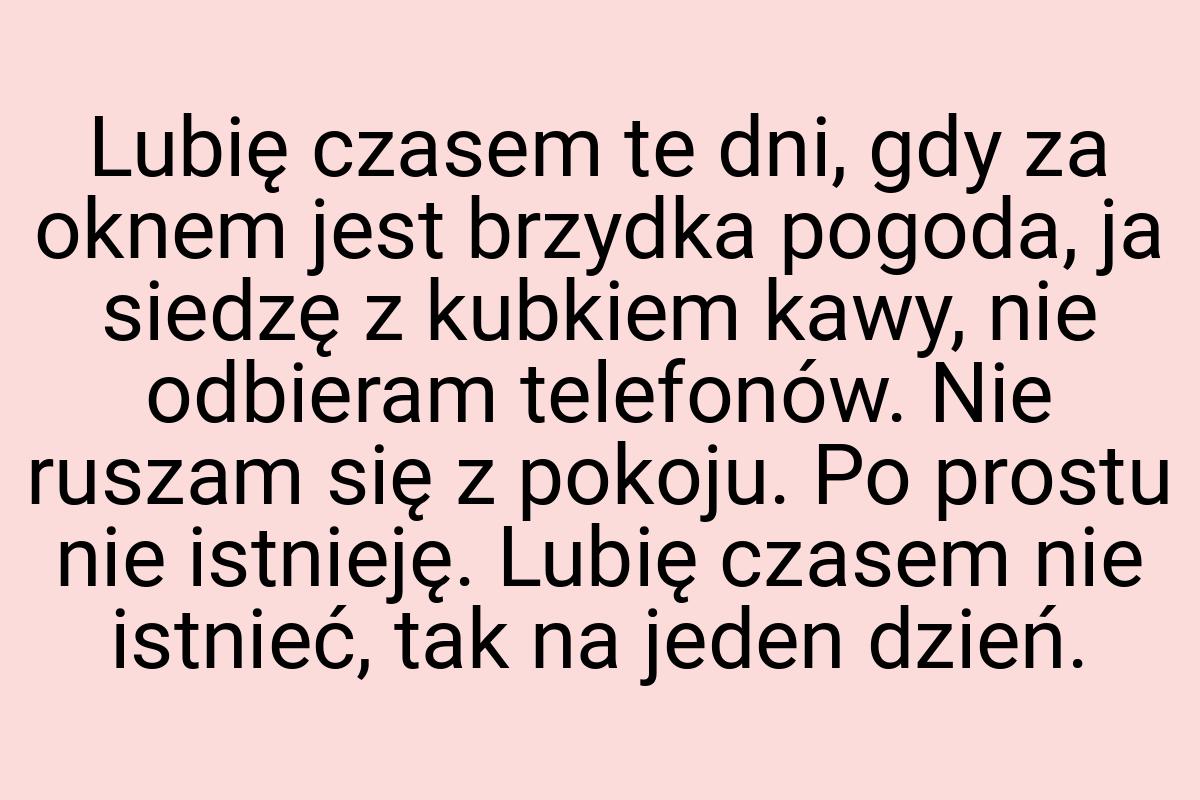 Lubię czasem te dni, gdy za oknem jest brzydka pogoda, ja