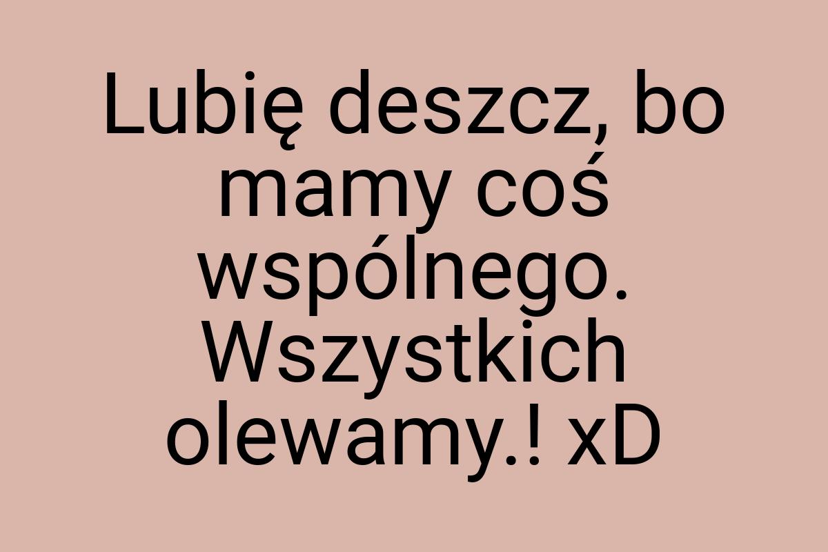 Lubię deszcz, bo mamy coś wspólnego. Wszystkich olewamy.! xD