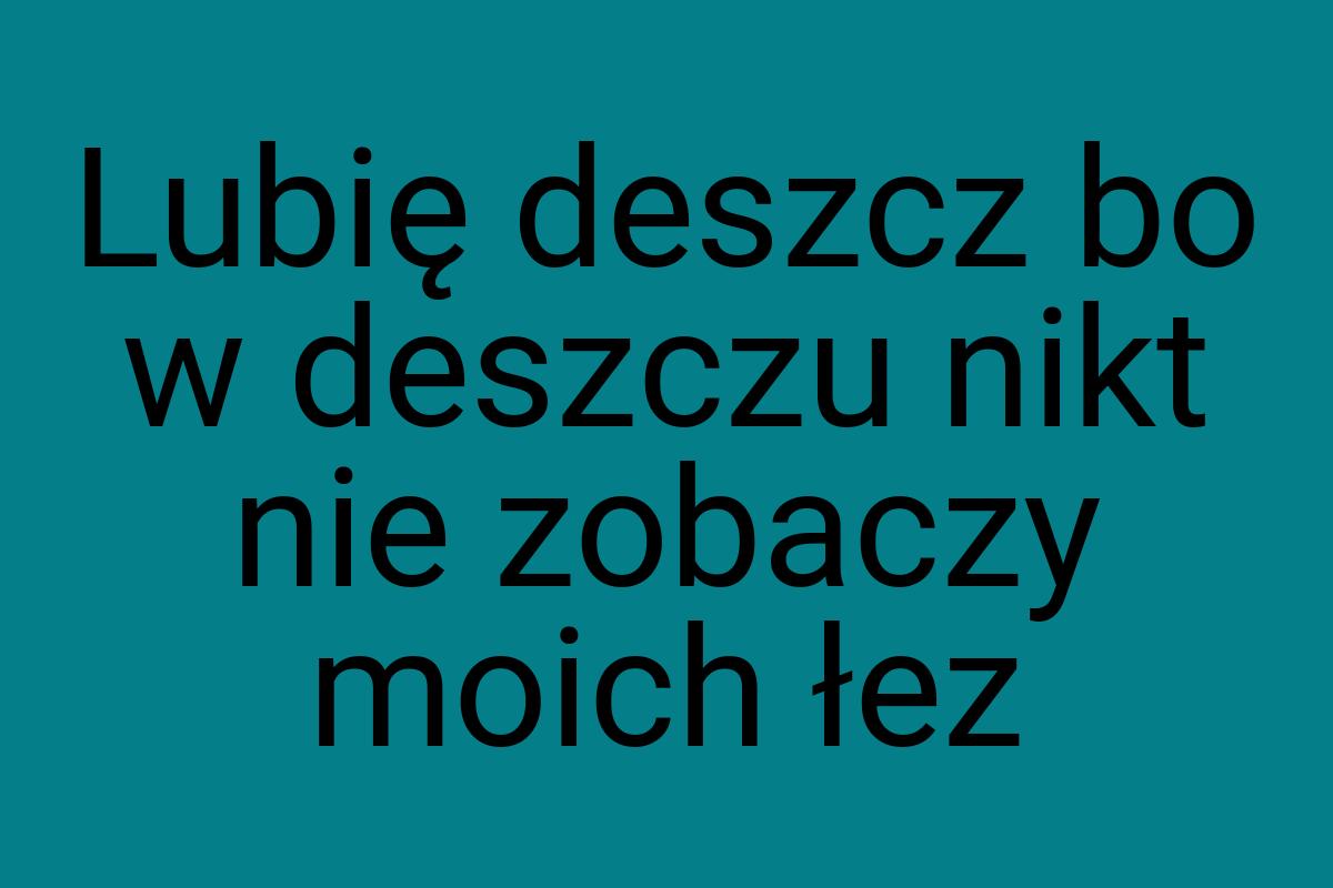 Lubię deszcz bo w deszczu nikt nie zobaczy moich łez