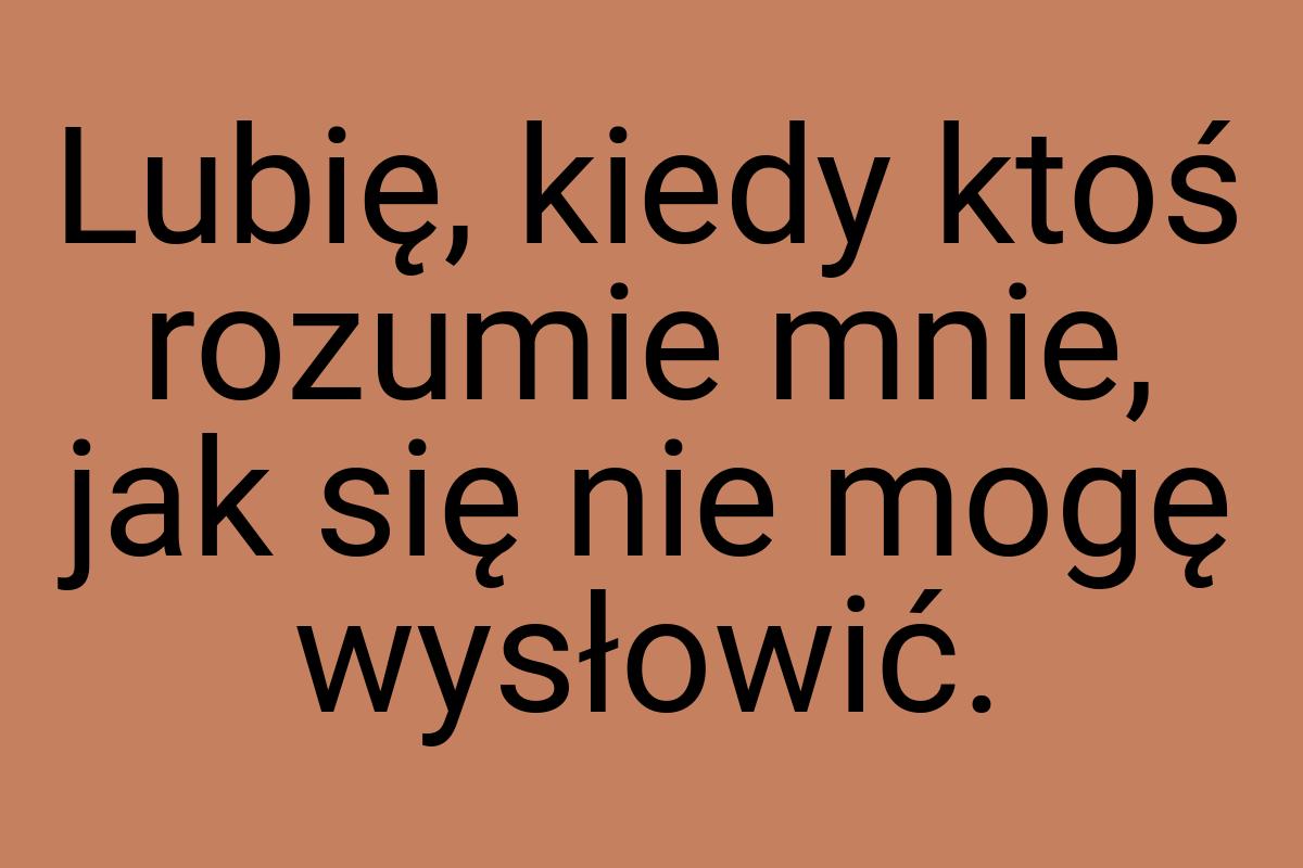 Lubię, kiedy ktoś rozumie mnie, jak się nie mogę wysłowić