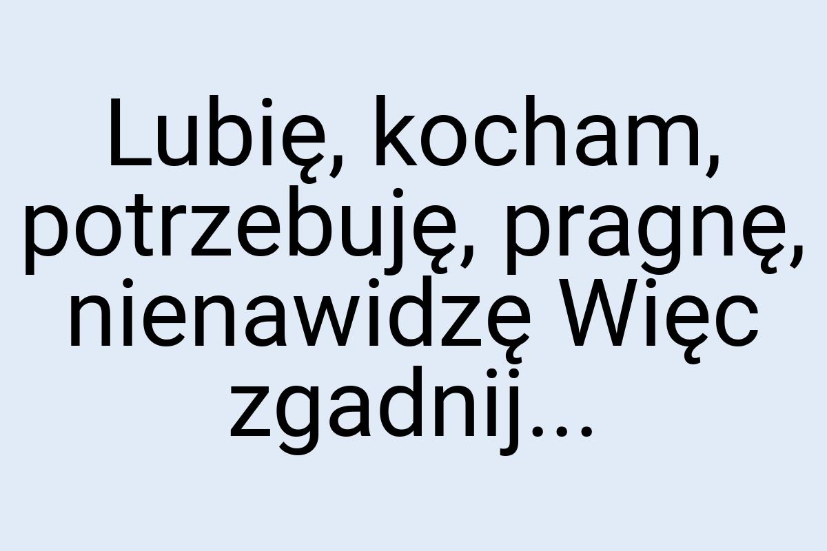 Lubię, kocham, potrzebuję, pragnę, nienawidzę Więc