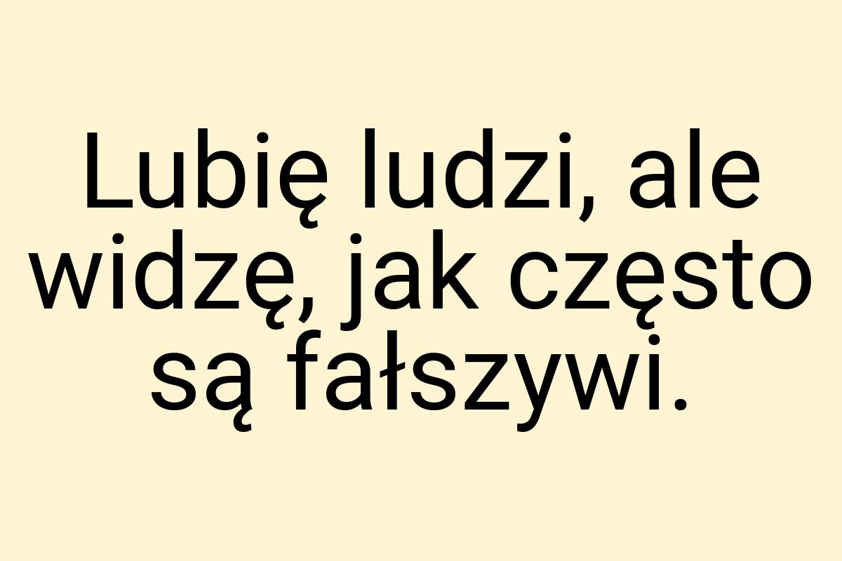 Lubię ludzi, ale widzę, jak często są fałszywi