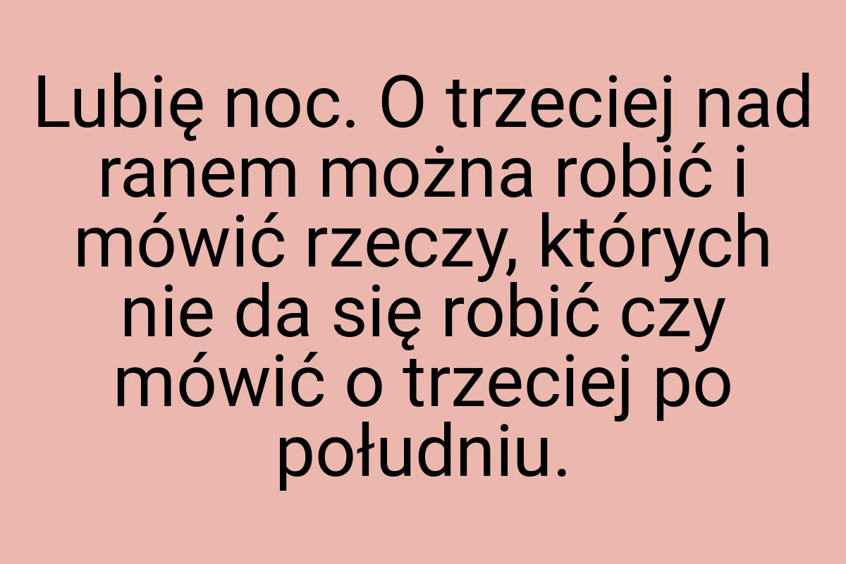 Lubię noc. O trzeciej nad ranem można robić i mówić rzeczy