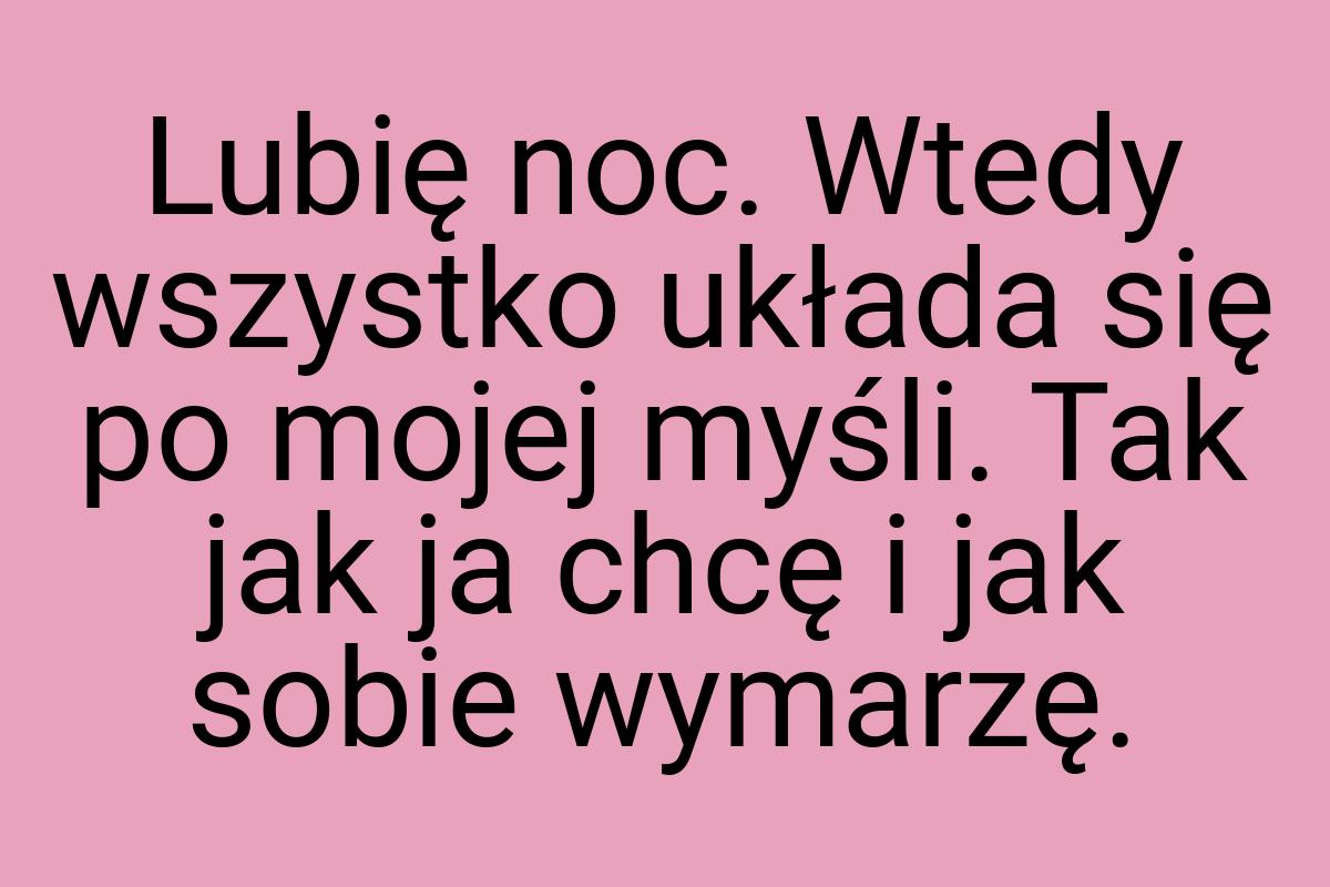 Lubię noc. Wtedy wszystko układa się po mojej myśli. Tak