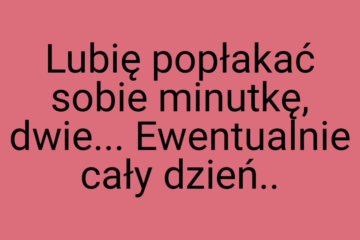 Lubię popłakać sobie minutkę, dwie... Ewentualnie cały