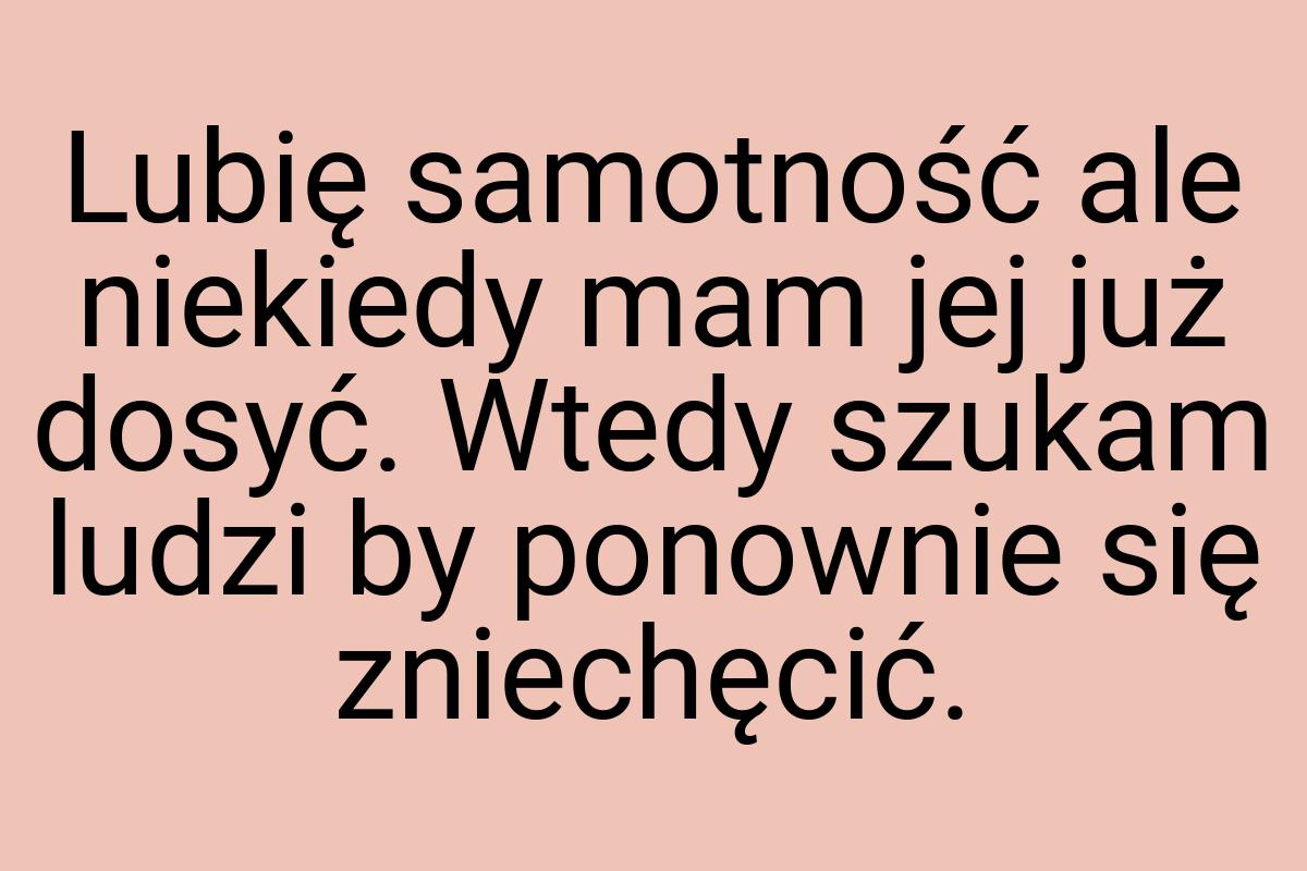 Lubię samotność ale niekiedy mam jej już dosyć. Wtedy