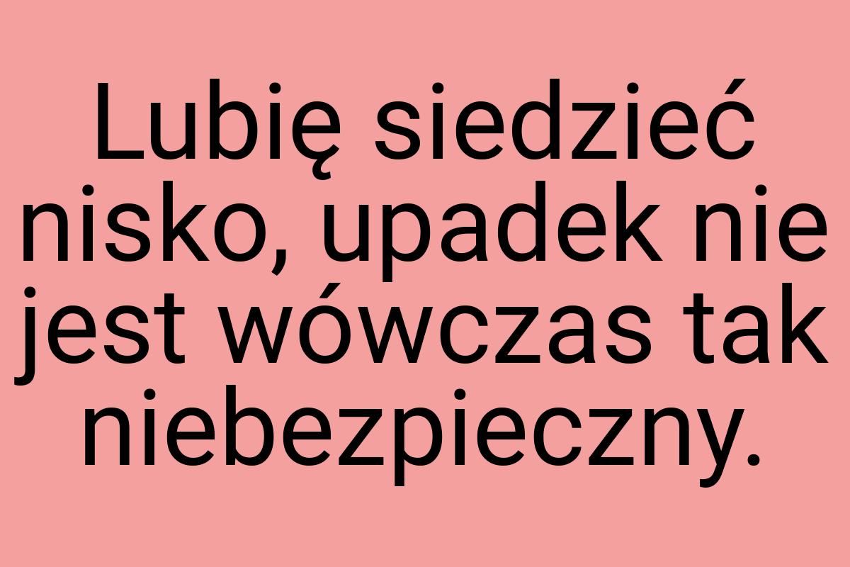 Lubię siedzieć nisko, upadek nie jest wówczas tak