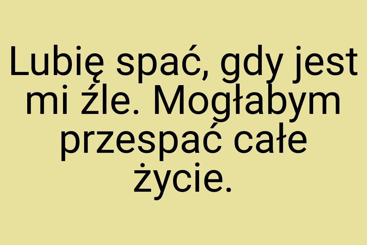 Lubię spać, gdy jest mi źle. Mogłabym przespać całe życie