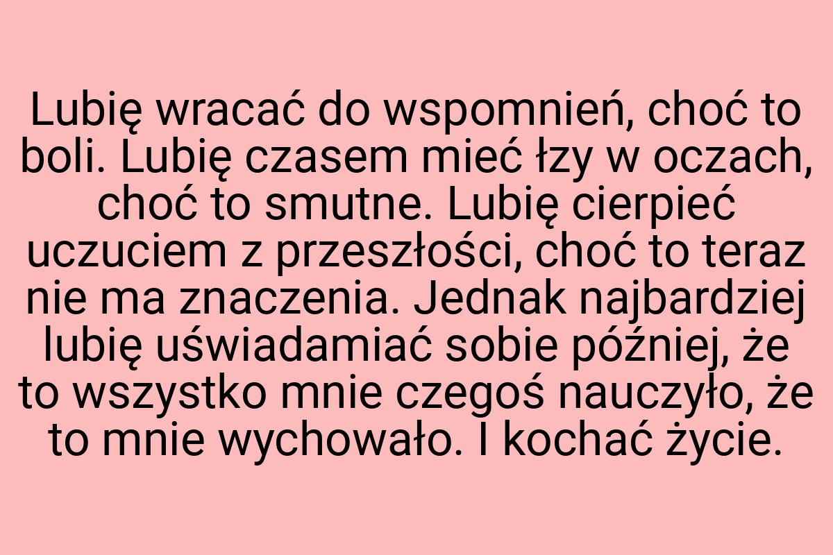 Lubię wracać do wspomnień, choć to boli. Lubię czasem mieć