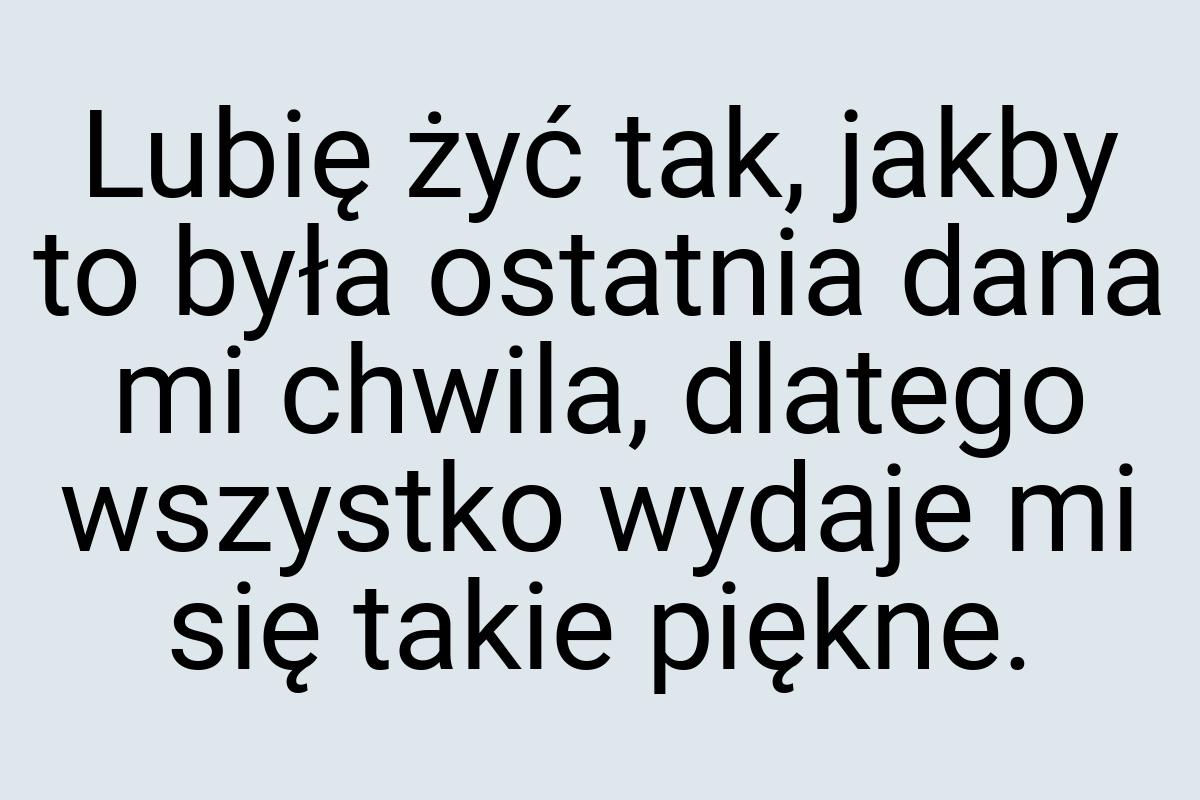 Lubię żyć tak, jakby to była ostatnia dana mi chwila