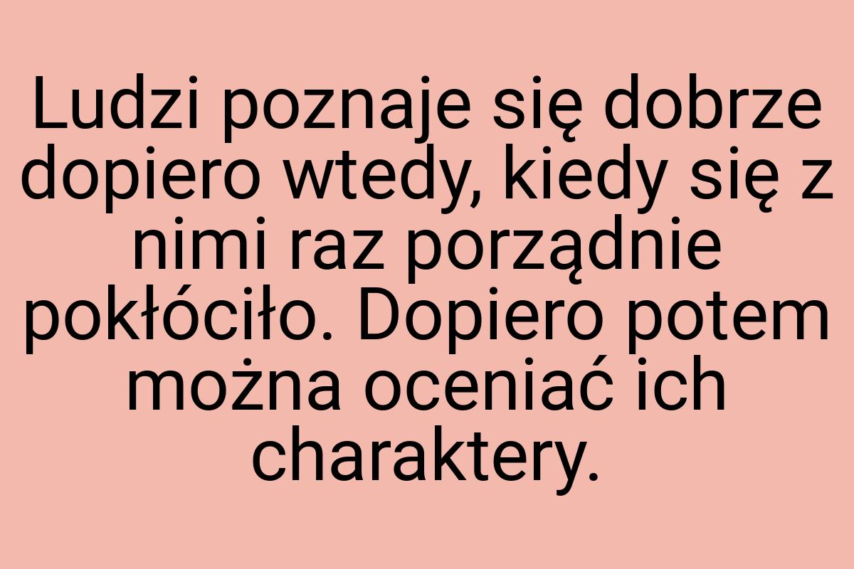 Ludzi poznaje się dobrze dopiero wtedy, kiedy się z nimi