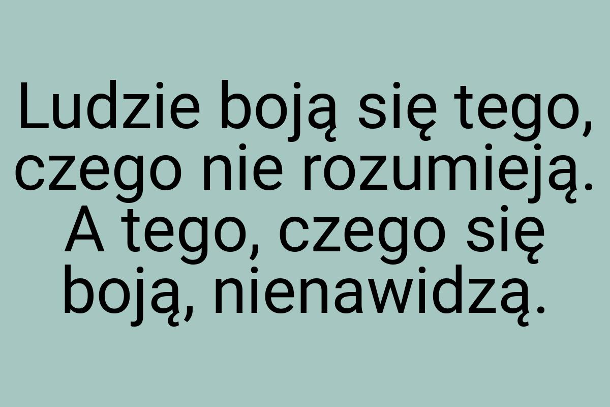 Ludzie boją się tego, czego nie rozumieją. A tego, czego