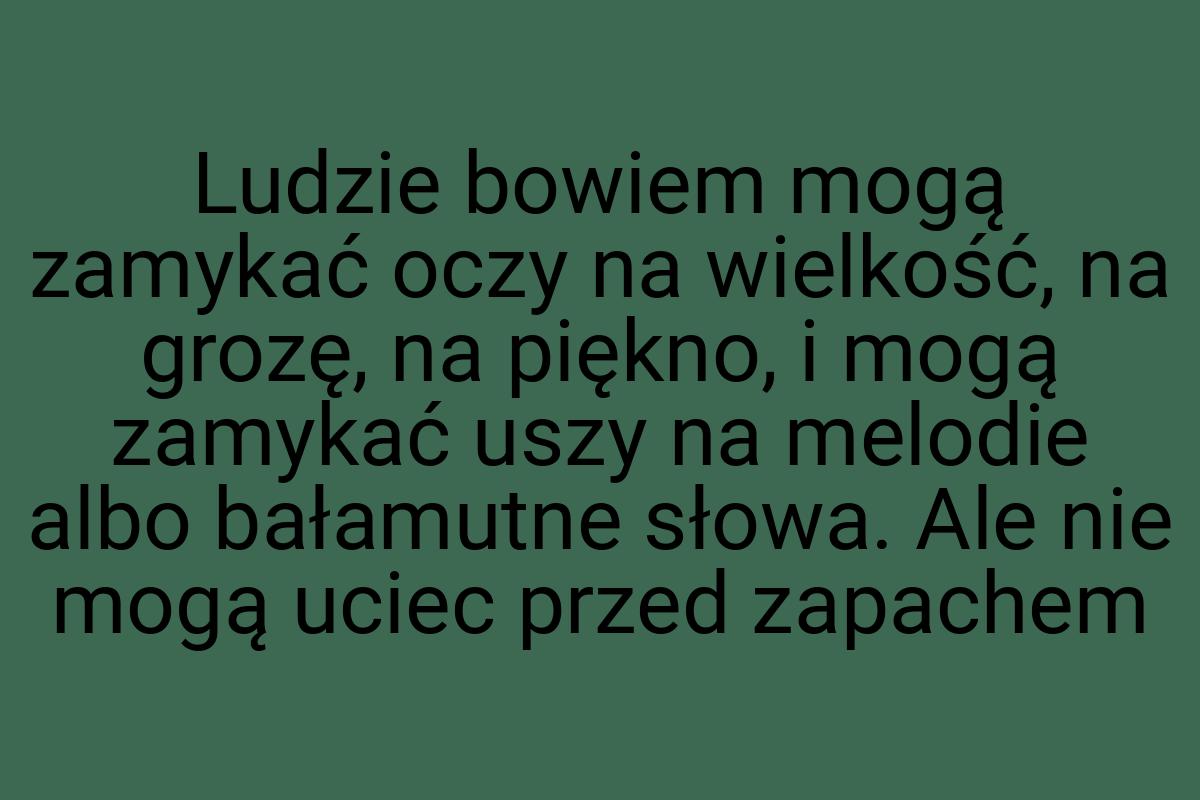 Ludzie bowiem mogą zamykać oczy na wielkość, na grozę, na