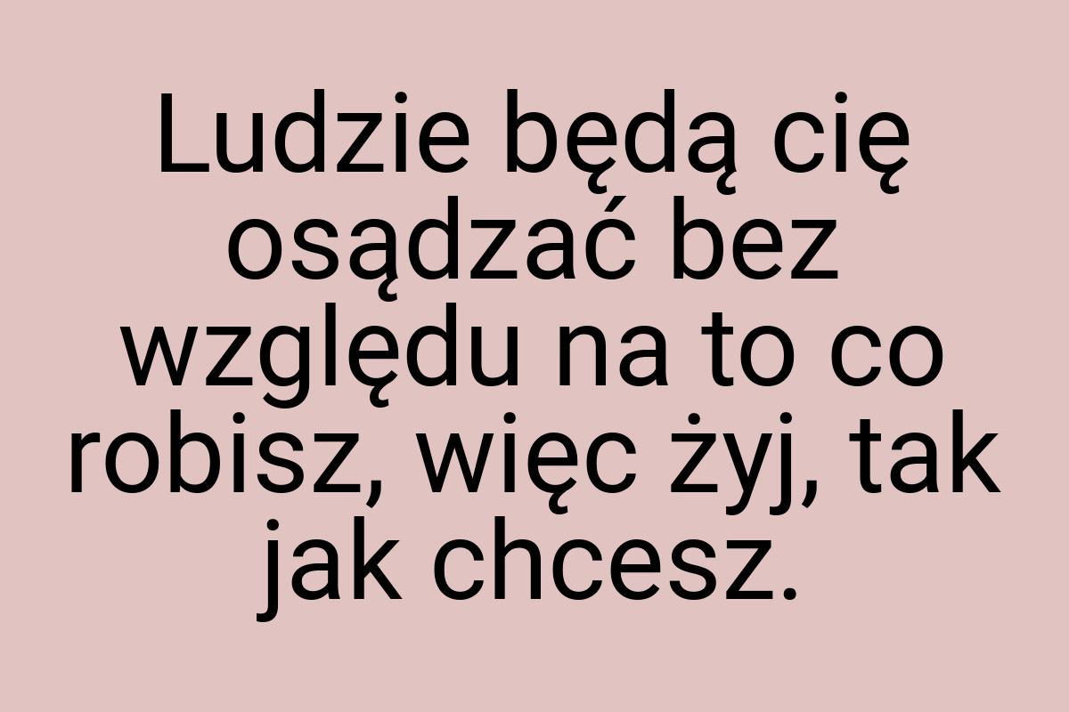 Ludzie będą cię osądzać bez względu na to co robisz, więc