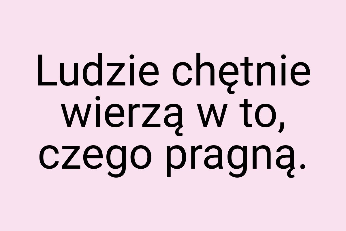 Ludzie chętnie wierzą w to, czego pragną