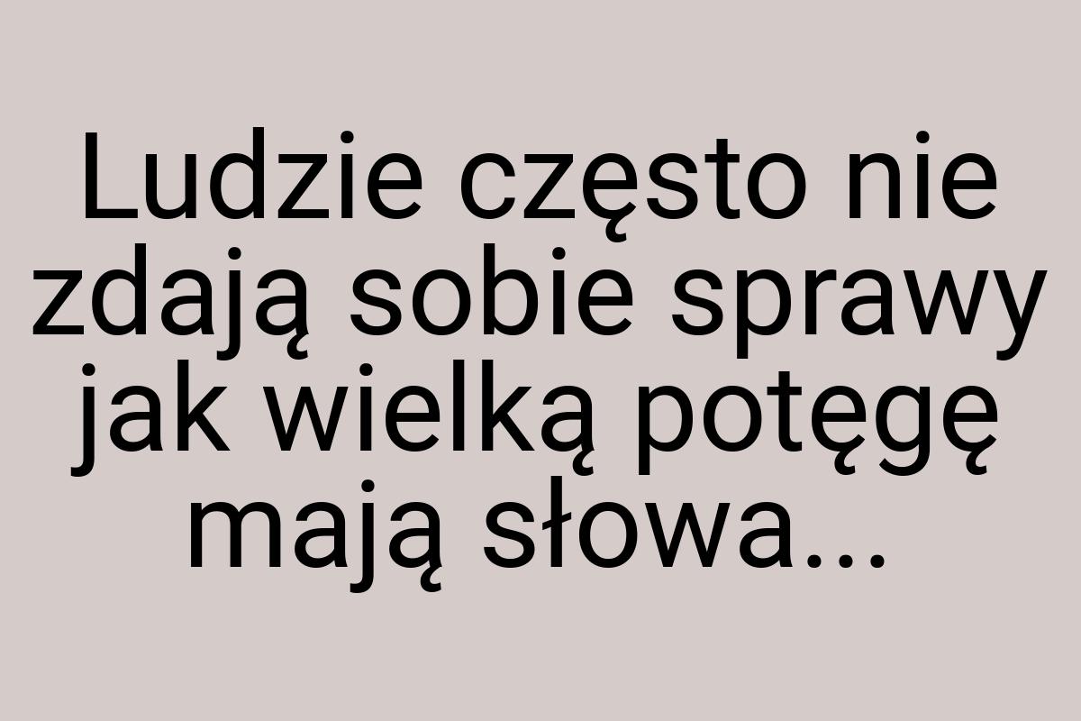 Ludzie często nie zdają sobie sprawy jak wielką potęgę mają