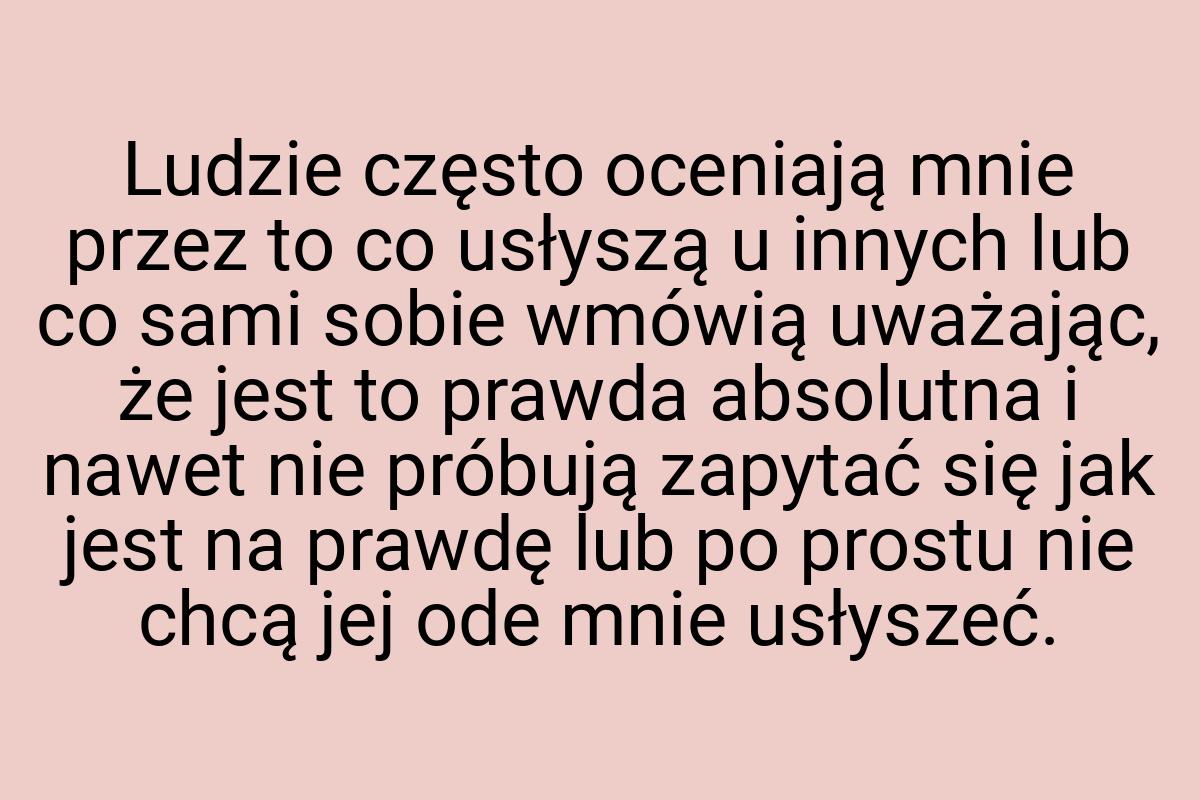 Ludzie często oceniają mnie przez to co usłyszą u innych