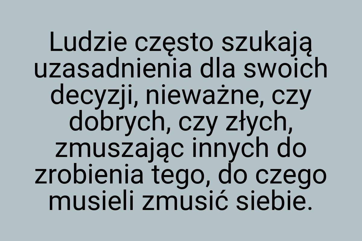 Ludzie często szukają uzasadnienia dla swoich decyzji