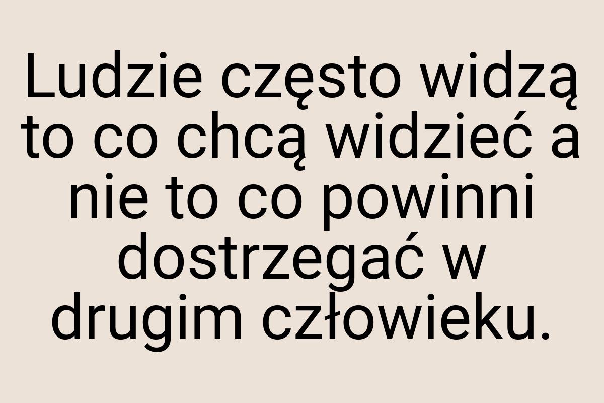 Ludzie często widzą to co chcą widzieć a nie to co powinni