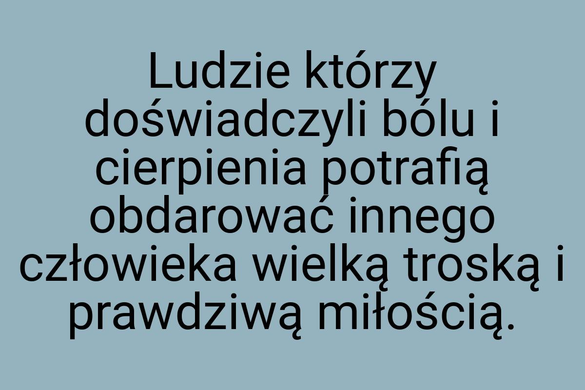 Ludzie którzy doświadczyli bólu i cierpienia potrafią