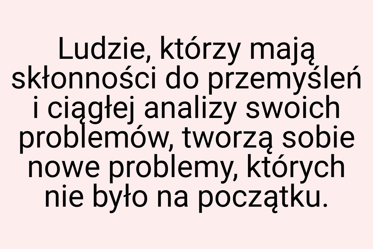 Ludzie, którzy mają skłonności do przemyśleń i ciągłej