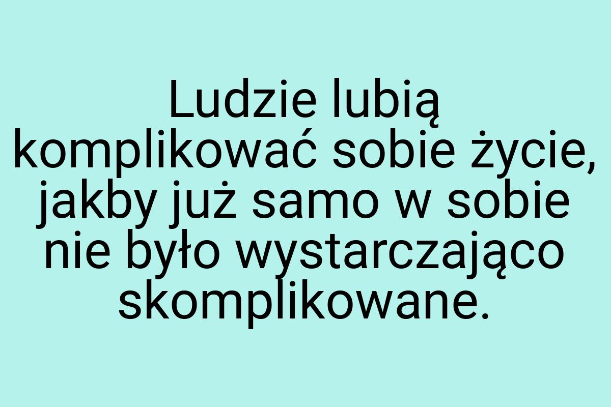 Ludzie lubią komplikować sobie życie, jakby już samo w