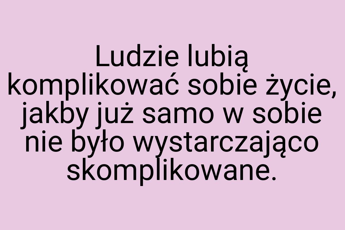 Ludzie lubią komplikować sobie życie, jakby już samo w