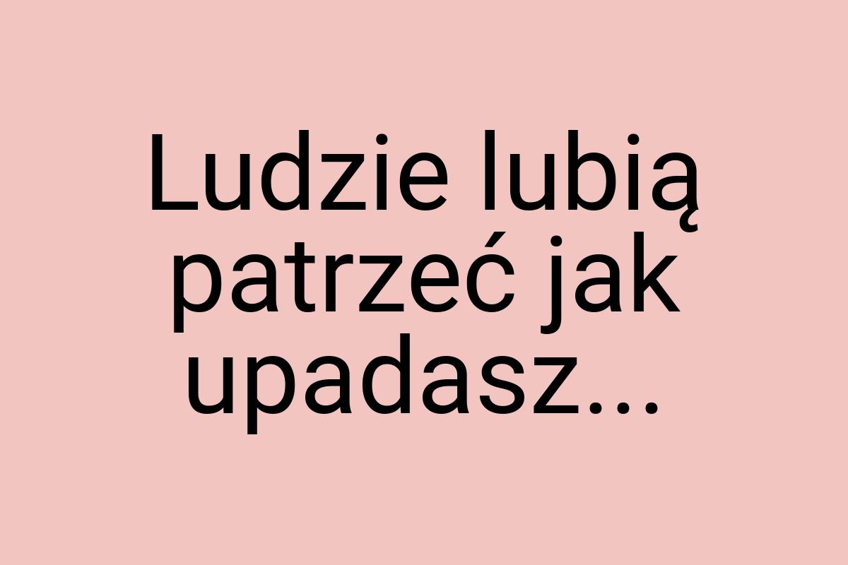 Ludzie lubią patrzeć jak upadasz