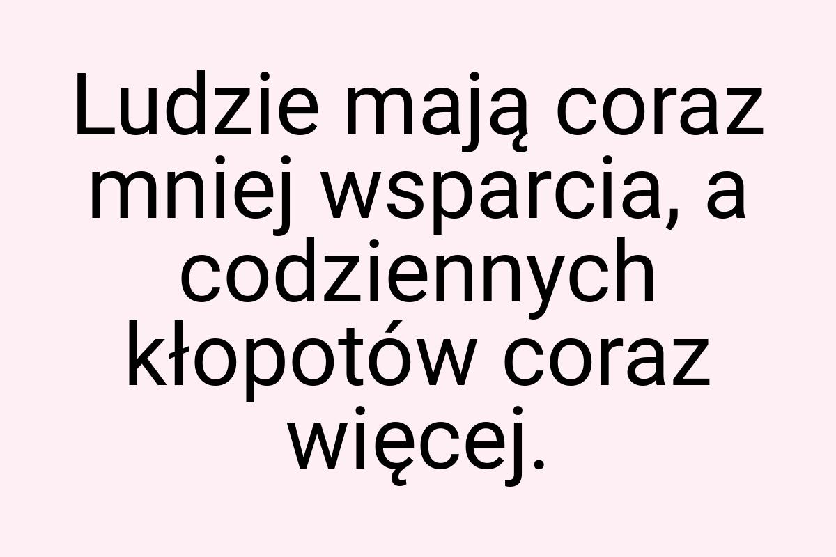 Ludzie mają coraz mniej wsparcia, a codziennych kłopotów