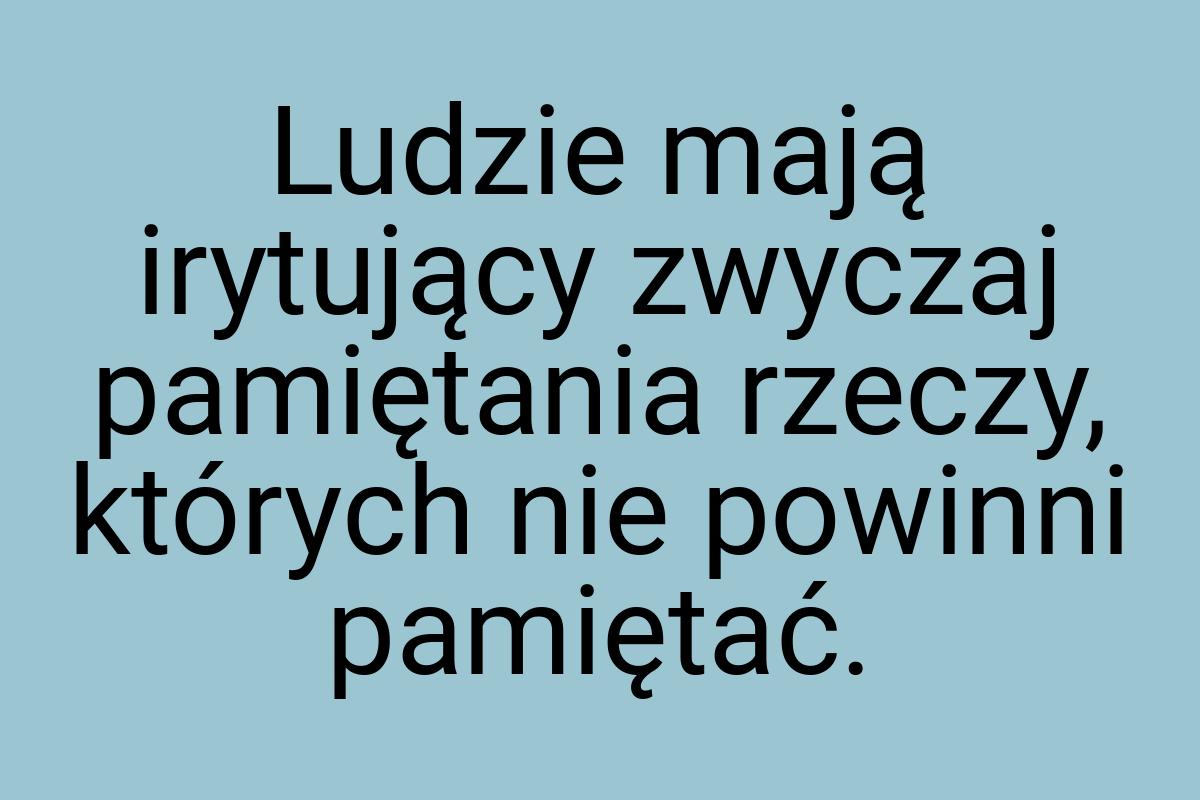 Ludzie mają irytujący zwyczaj pamiętania rzeczy, których