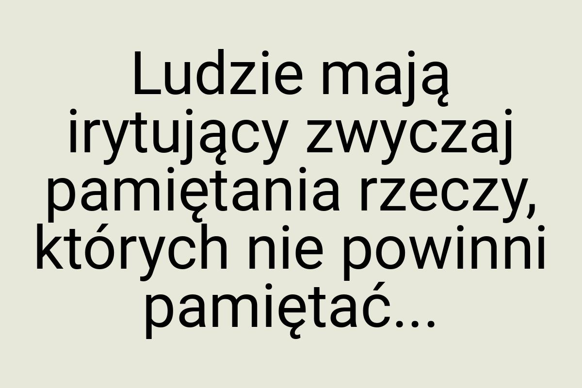 Ludzie mają irytujący zwyczaj pamiętania rzeczy, których