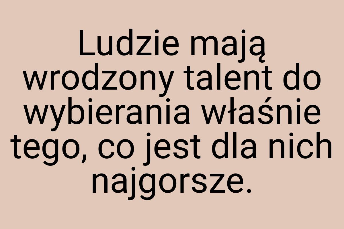 Ludzie mają wrodzony talent do wybierania właśnie tego, co