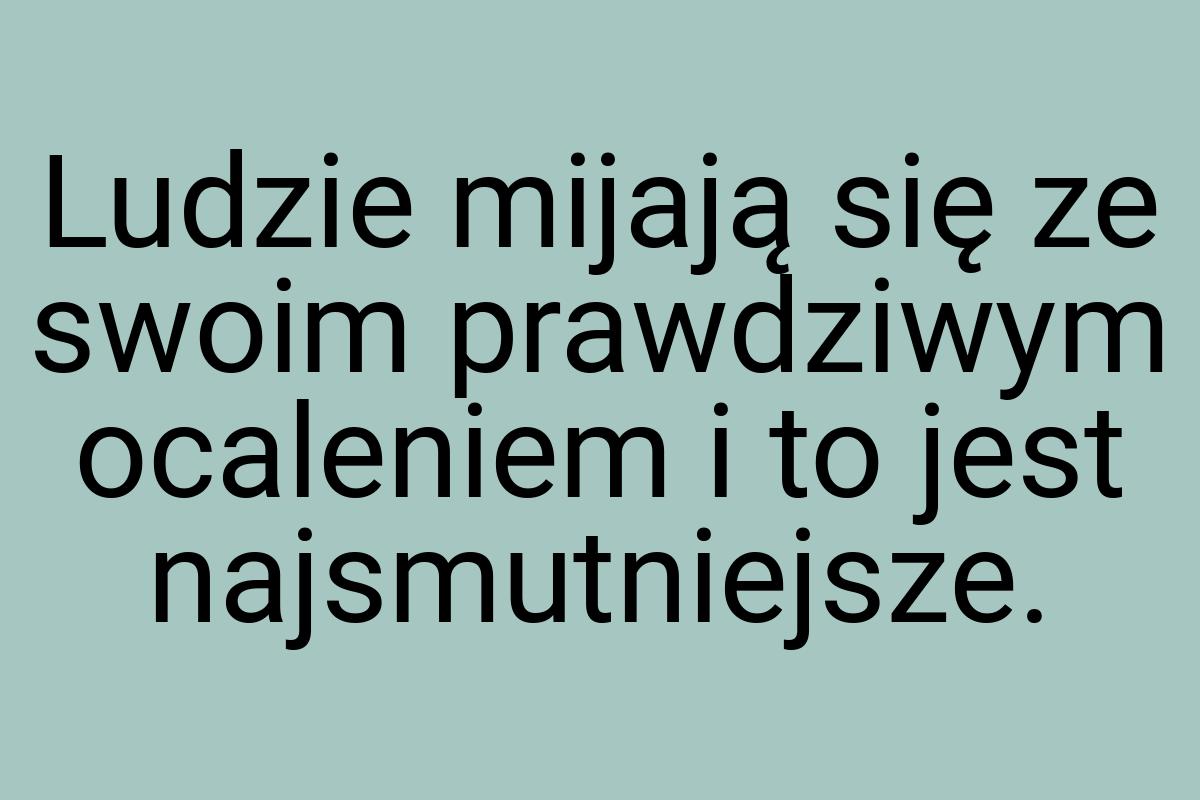 Ludzie mijają się ze swoim prawdziwym ocaleniem i to jest