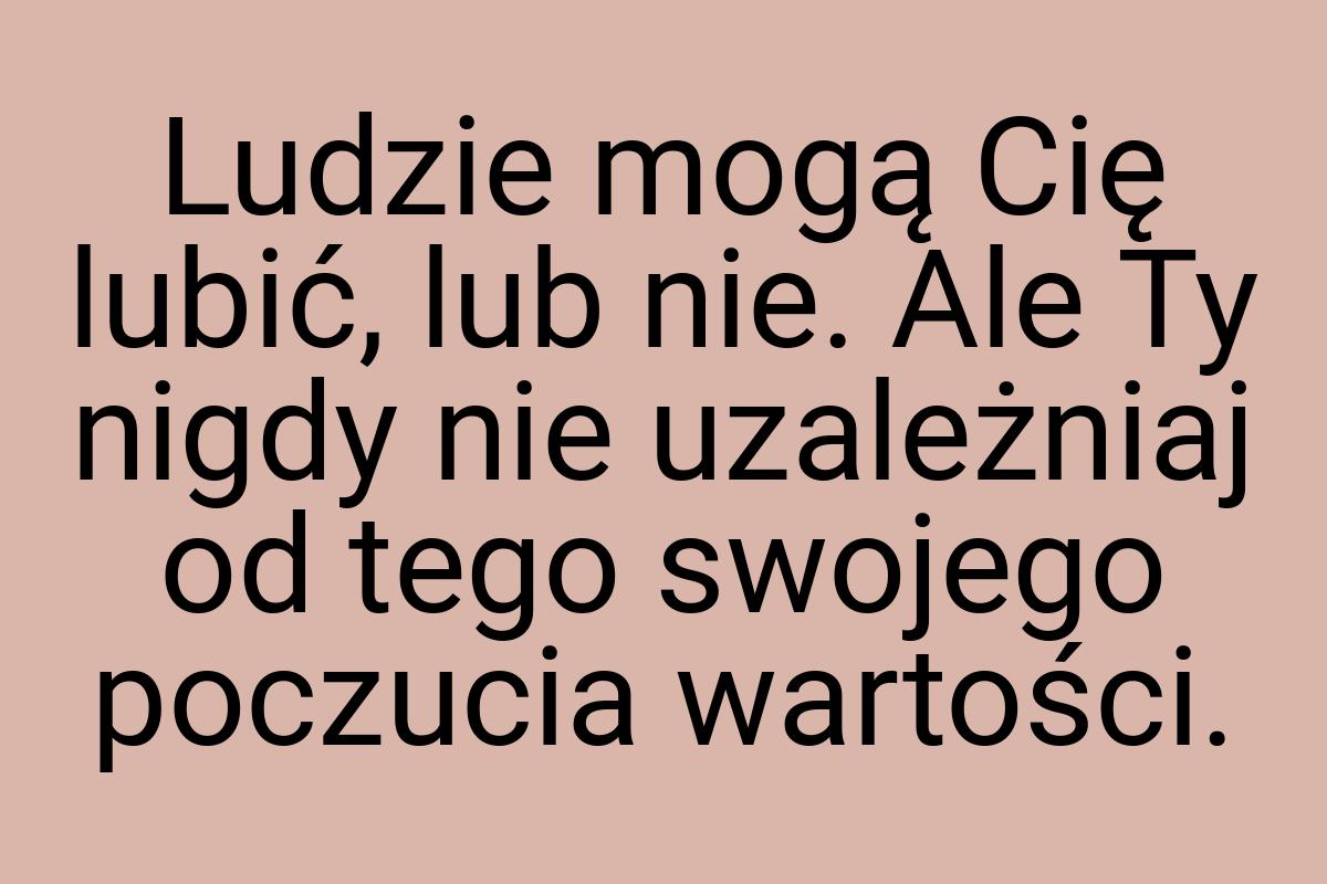 Ludzie mogą Cię lubić, lub nie. Ale Ty nigdy nie uzależniaj