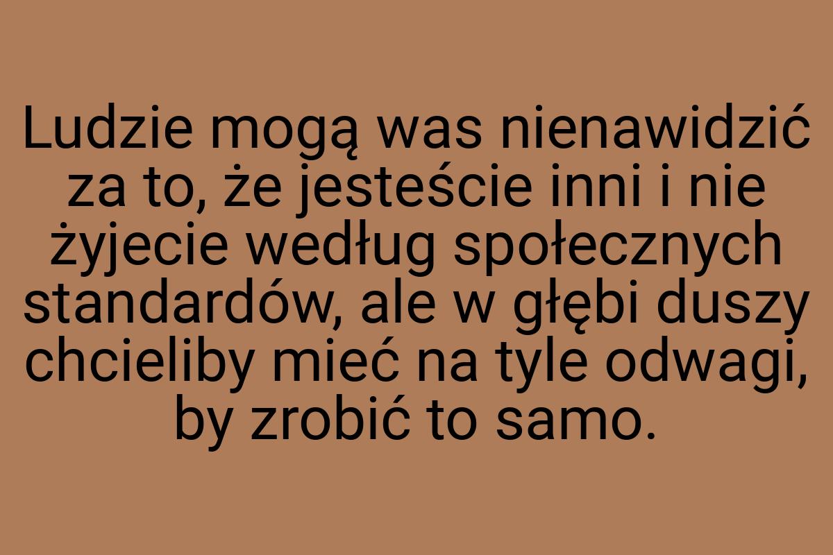 Ludzie mogą was nienawidzić za to, że jesteście inni i nie