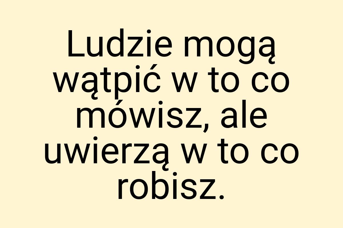 Ludzie mogą wątpić w to co mówisz, ale uwierzą w to co