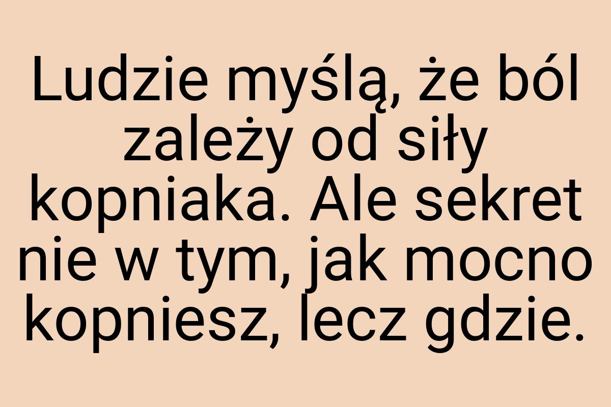 Ludzie myślą, że ból zależy od siły kopniaka. Ale sekret