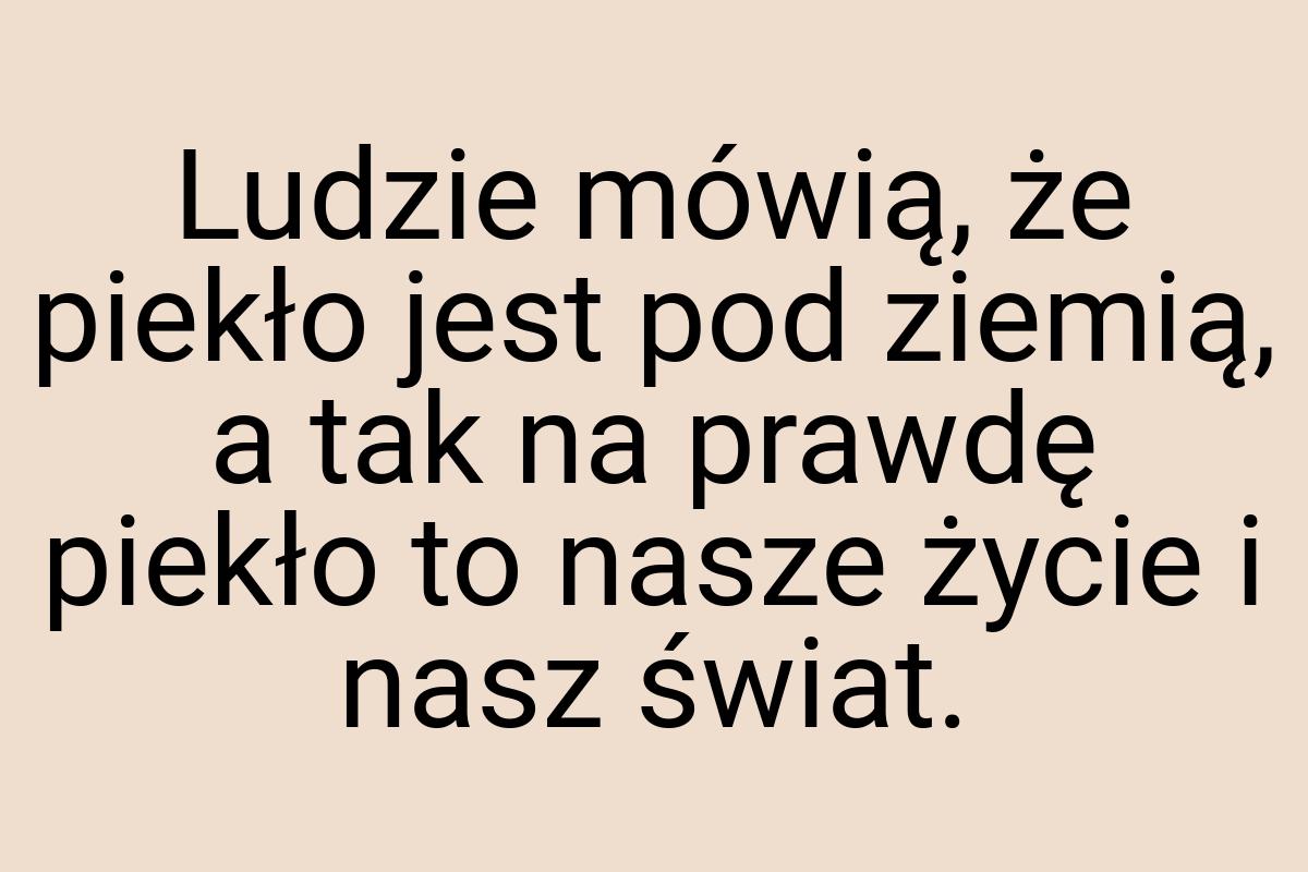 Ludzie mówią, że piekło jest pod ziemią, a tak na prawdę