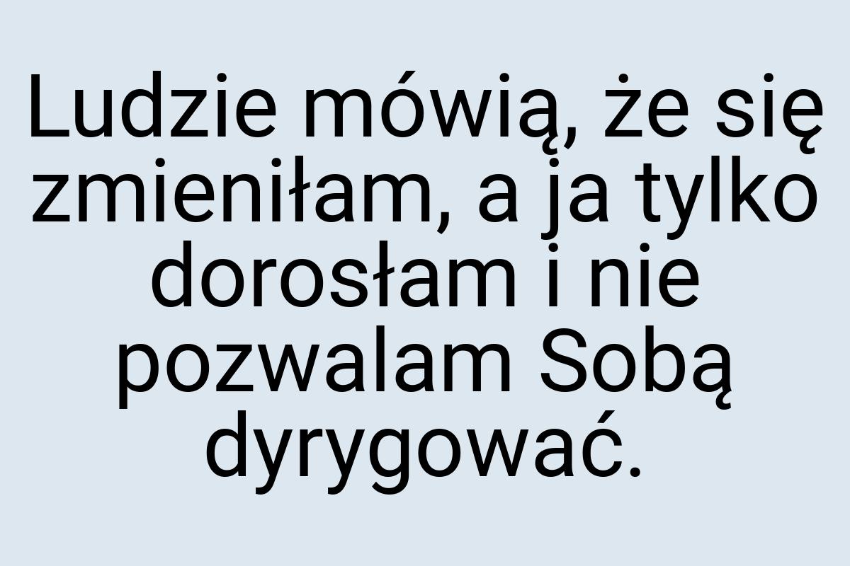 Ludzie mówią, że się zmieniłam, a ja tylko dorosłam i nie