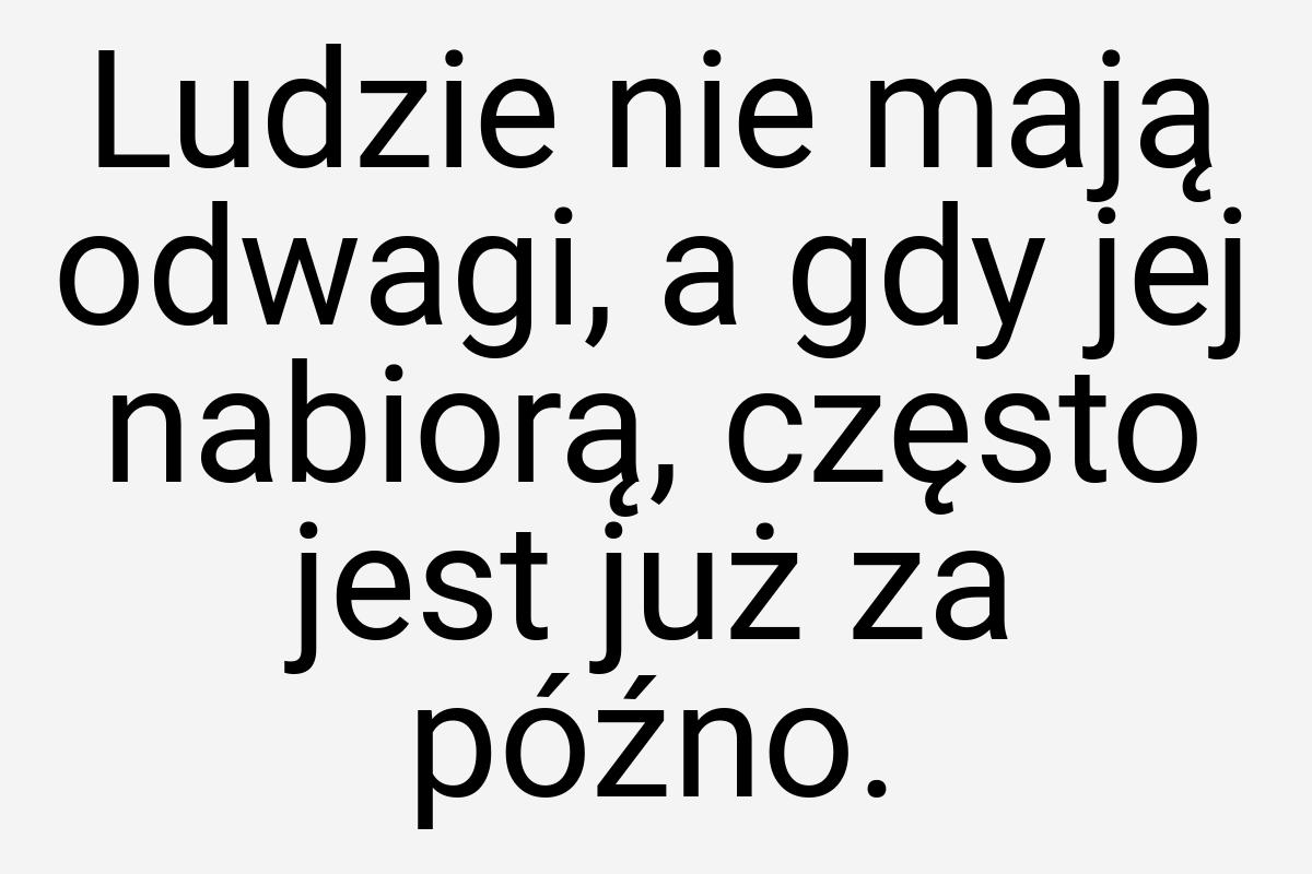 Ludzie nie mają odwagi, a gdy jej nabiorą, często jest już