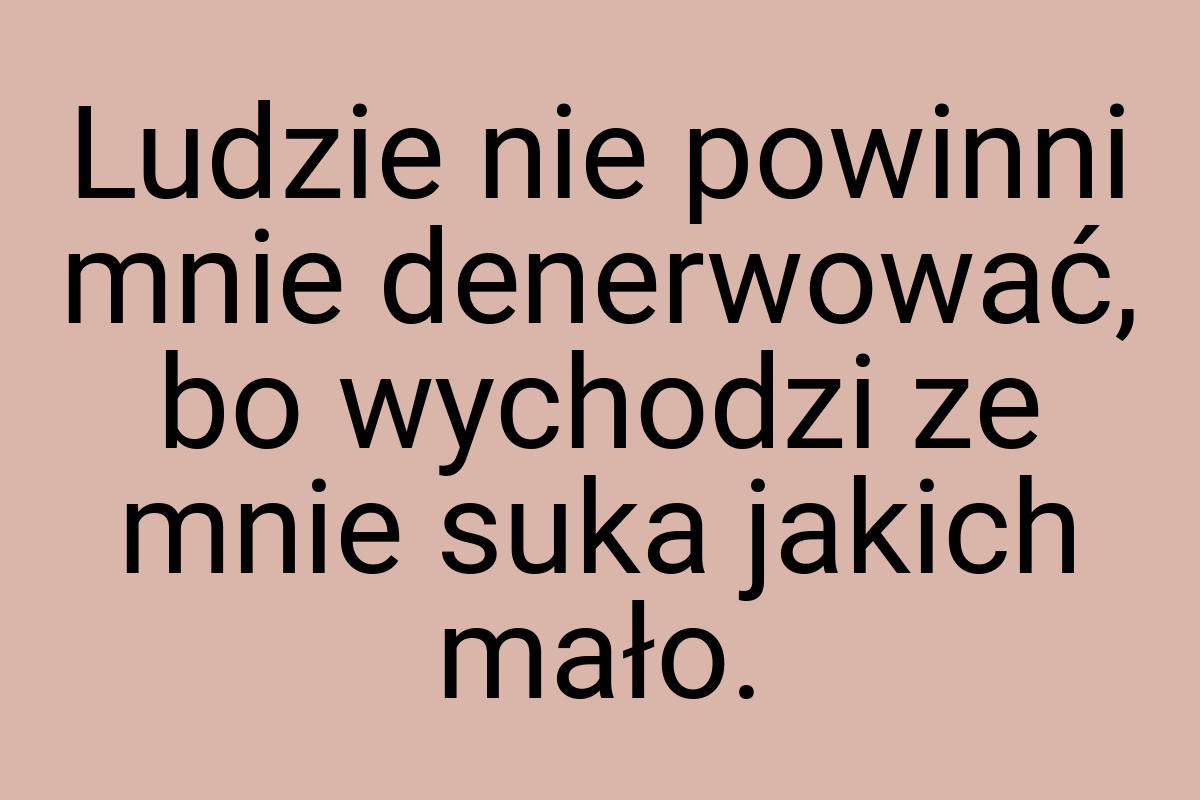 Ludzie nie powinni mnie denerwować, bo wychodzi ze mnie