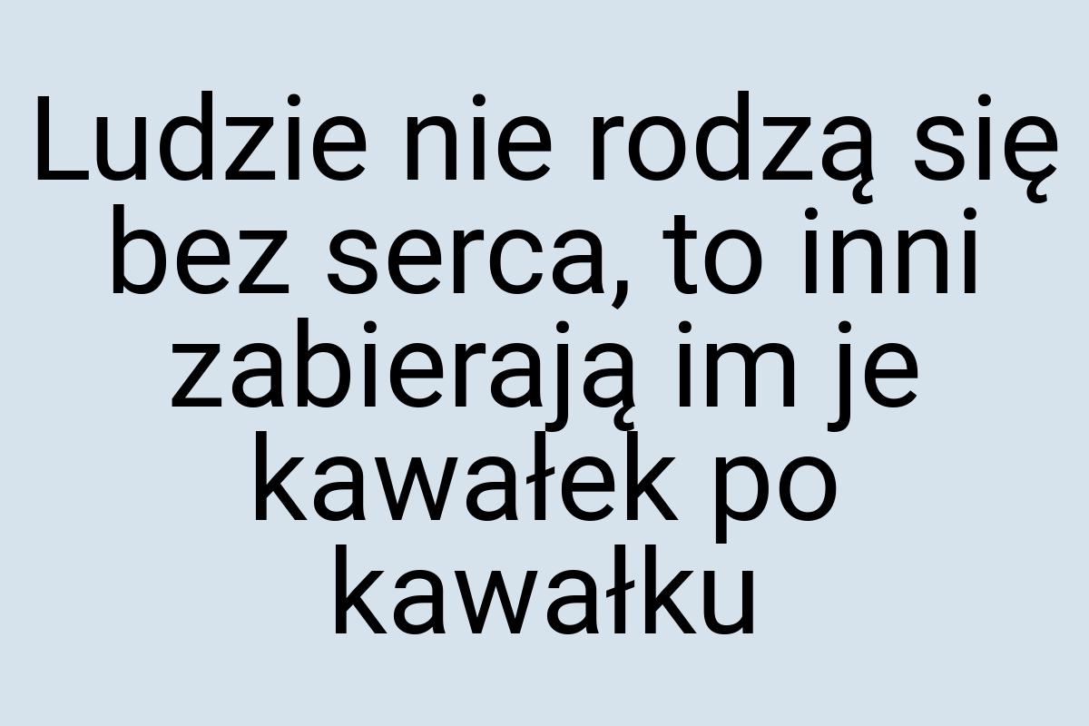 Ludzie nie rodzą się bez serca, to inni zabierają im je