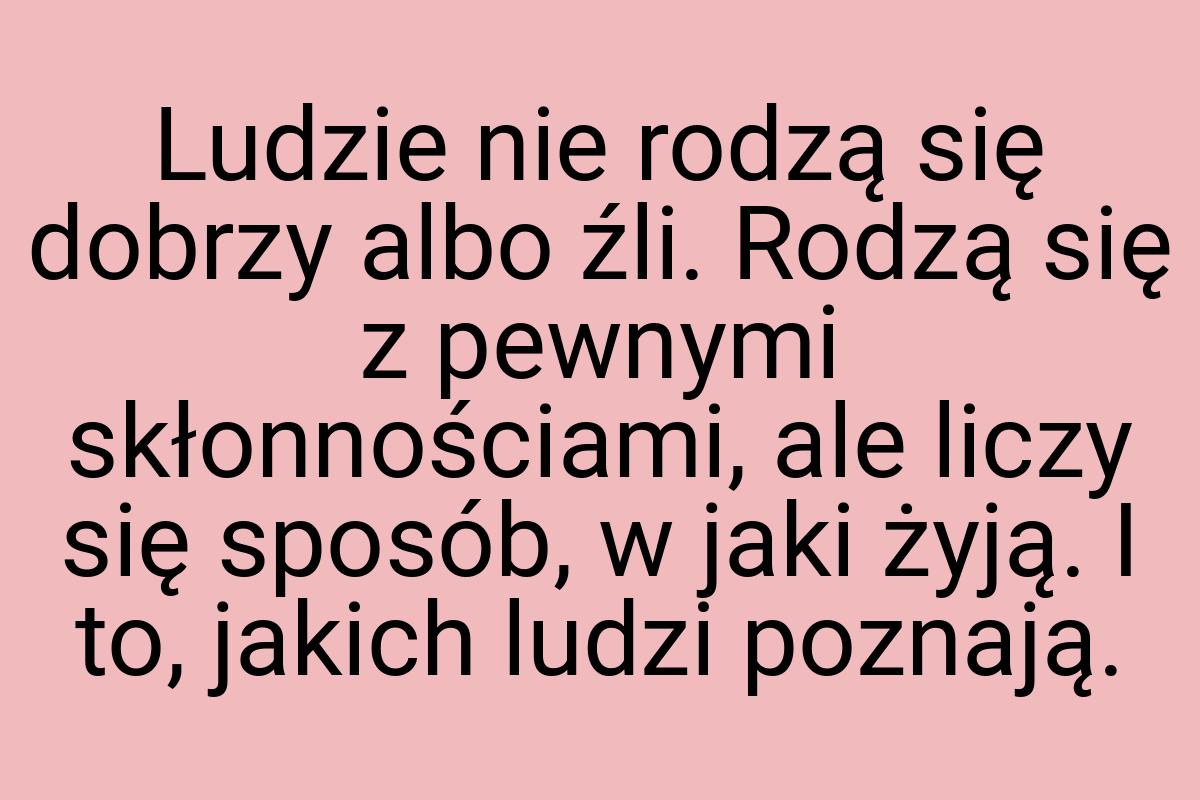 Ludzie nie rodzą się dobrzy albo źli. Rodzą się z pewnymi