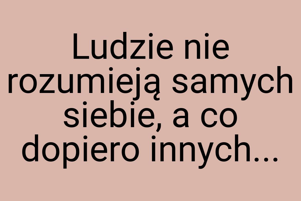 Ludzie nie rozumieją samych siebie, a co dopiero innych